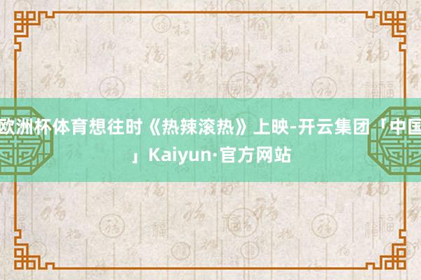 欧洲杯体育想往时《热辣滚热》上映-开云集团「中国」Kaiyun·官方网站