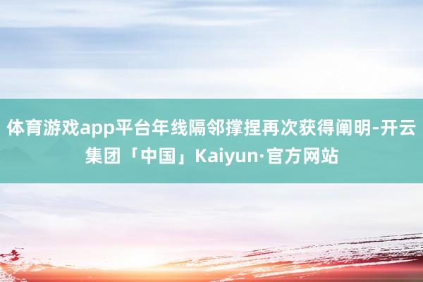 体育游戏app平台年线隔邻撑捏再次获得阐明-开云集团「中国」Kaiyun·官方网站