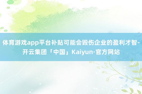 体育游戏app平台补贴可能会毁伤企业的盈利才智-开云集团「中国」Kaiyun·官方网站