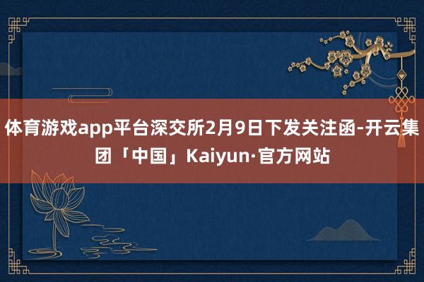 体育游戏app平台深交所2月9日下发关注函-开云集团「中国」Kaiyun·官方网站