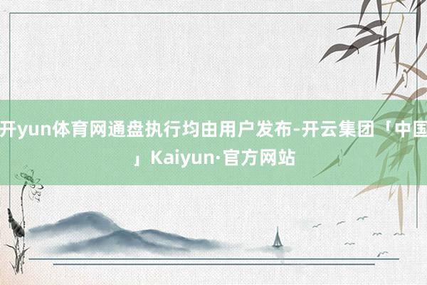 开yun体育网通盘执行均由用户发布-开云集团「中国」Kaiyun·官方网站