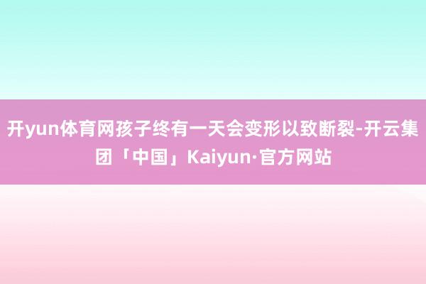 开yun体育网孩子终有一天会变形以致断裂-开云集团「中国」Kaiyun·官方网站