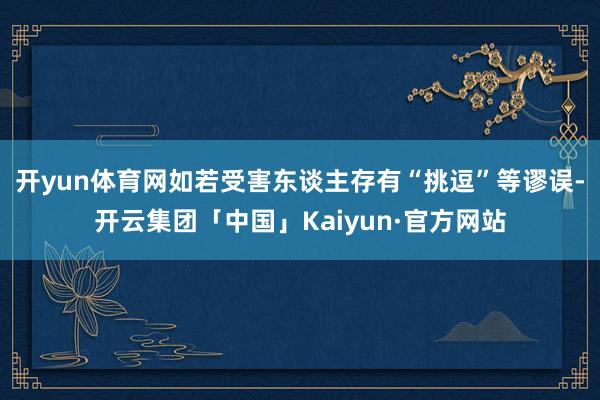 开yun体育网如若受害东谈主存有“挑逗”等谬误-开云集团「中国」Kaiyun·官方网站