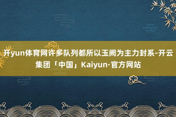开yun体育网许多队列都所以玉阙为主力封系-开云集团「中国」Kaiyun·官方网站