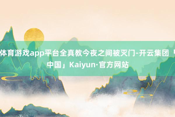 体育游戏app平台全真教今夜之间被灭门-开云集团「中国」Kaiyun·官方网站