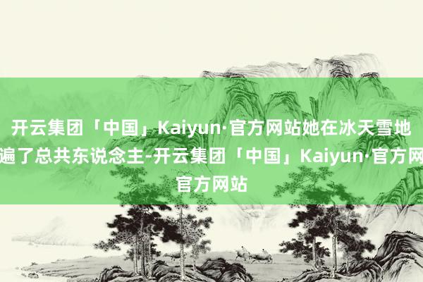 开云集团「中国」Kaiyun·官方网站她在冰天雪地求遍了总共东说念主-开云集团「中国」Kaiyun·官方网站