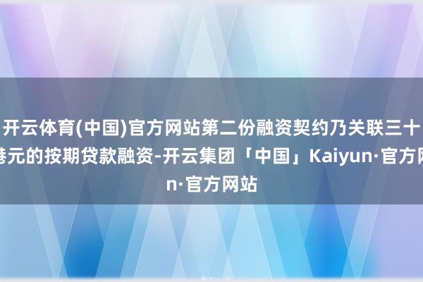 开云体育(中国)官方网站第二份融资契约乃关联三十亿港元的按期贷款融资-开云集团「中国」Kaiyun·官方网站