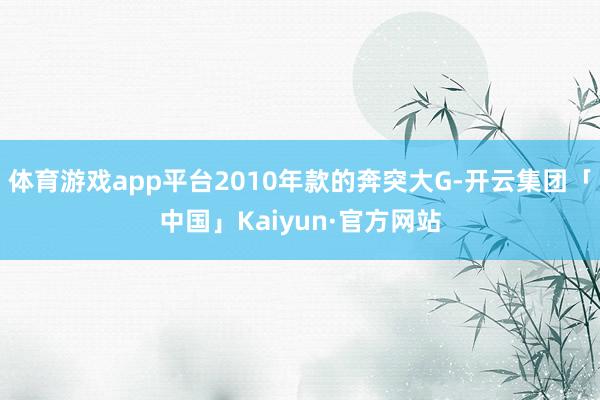 体育游戏app平台2010年款的奔突大G-开云集团「中国」Kaiyun·官方网站