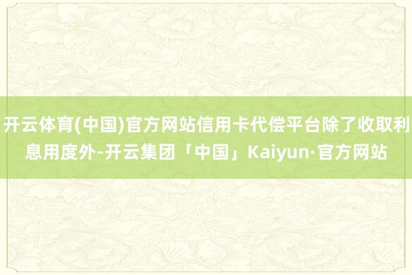 开云体育(中国)官方网站信用卡代偿平台除了收取利息用度外-开云集团「中国」Kaiyun·官方网站