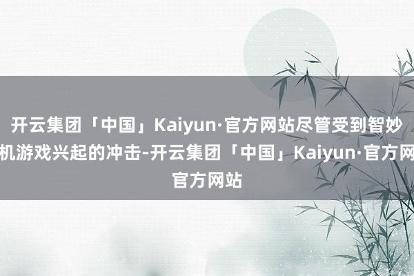 开云集团「中国」Kaiyun·官方网站尽管受到智妙手机游戏兴起的冲击-开云集团「中国」Kaiyun·官方网站