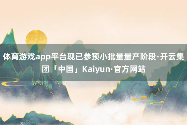 体育游戏app平台现已参预小批量量产阶段-开云集团「中国」Kaiyun·官方网站