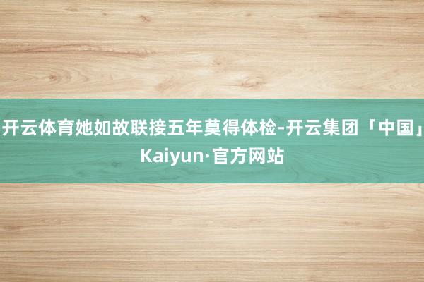 开云体育她如故联接五年莫得体检-开云集团「中国」Kaiyun·官方网站