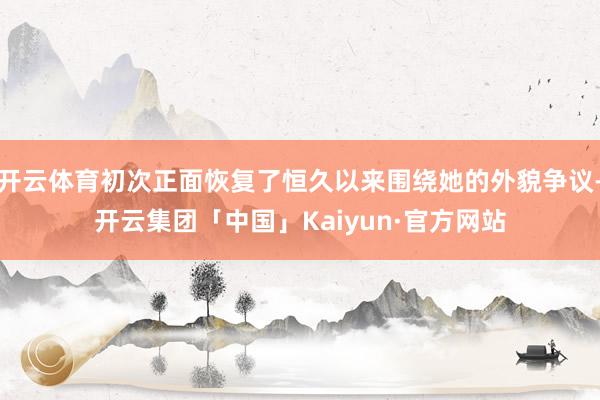 开云体育初次正面恢复了恒久以来围绕她的外貌争议-开云集团「中国」Kaiyun·官方网站