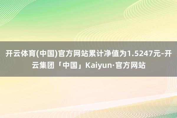开云体育(中国)官方网站累计净值为1.5247元-开云集团「中国」Kaiyun·官方网站