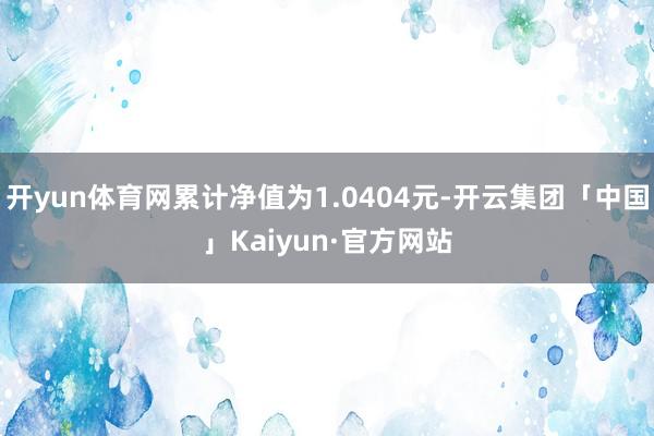 开yun体育网累计净值为1.0404元-开云集团「中国」Kaiyun·官方网站