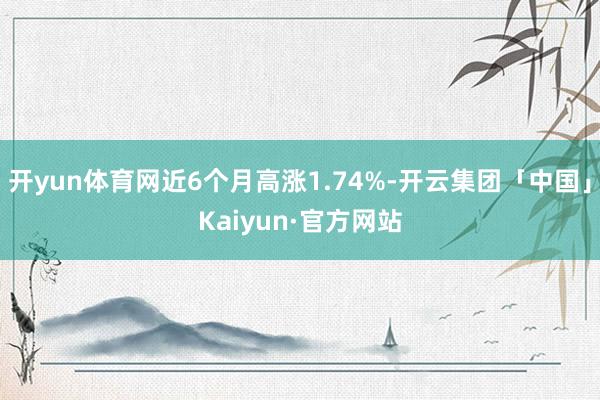 开yun体育网近6个月高涨1.74%-开云集团「中国」Kaiyun·官方网站