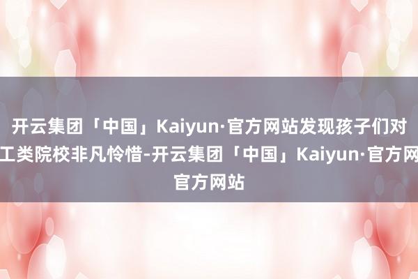 开云集团「中国」Kaiyun·官方网站发现孩子们对理工类院校非凡怜惜-开云集团「中国」Kaiyun·官方网站