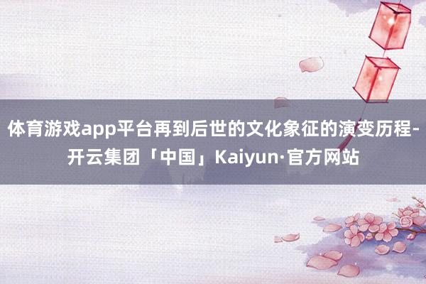 体育游戏app平台再到后世的文化象征的演变历程-开云集团「中国」Kaiyun·官方网站