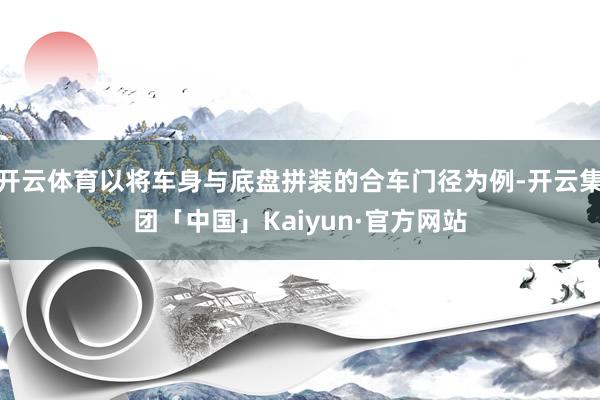 开云体育以将车身与底盘拼装的合车门径为例-开云集团「中国」Kaiyun·官方网站