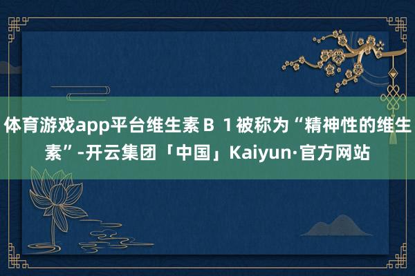 体育游戏app平台维生素Ｂ１被称为“精神性的维生素”-开云集团「中国」Kaiyun·官方网站