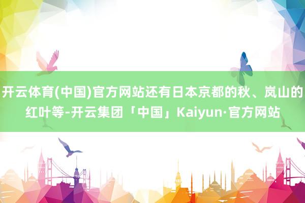 开云体育(中国)官方网站还有日本京都的秋、岚山的红叶等-开云集团「中国」Kaiyun·官方网站