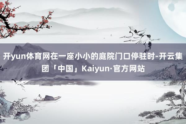开yun体育网在一座小小的庭院门口停驻时-开云集团「中国」Kaiyun·官方网站