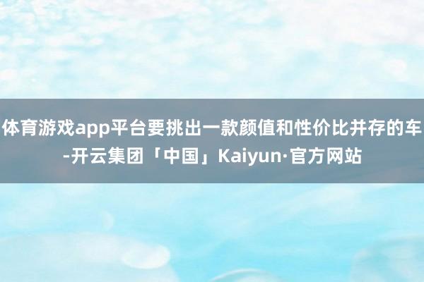 体育游戏app平台要挑出一款颜值和性价比并存的车-开云集团「中国」Kaiyun·官方网站