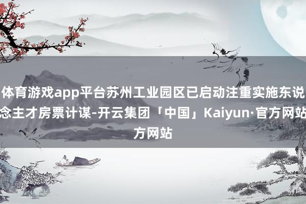 体育游戏app平台苏州工业园区已启动注重实施东说念主才房票计谋-开云集团「中国」Kaiyun·官方网站