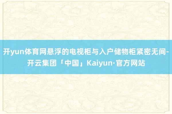 开yun体育网悬浮的电视柜与入户储物柜紧密无间-开云集团「中国」Kaiyun·官方网站