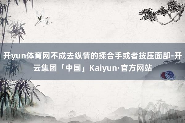 开yun体育网不成去纵情的揉合手或者按压面部-开云集团「中国」Kaiyun·官方网站