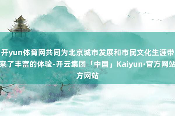 开yun体育网共同为北京城市发展和市民文化生涯带来了丰富的体验-开云集团「中国」Kaiyun·官方网站
