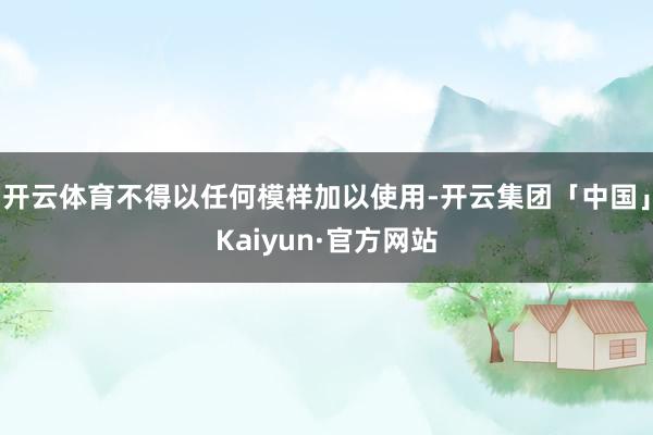 开云体育不得以任何模样加以使用-开云集团「中国」Kaiyun·官方网站