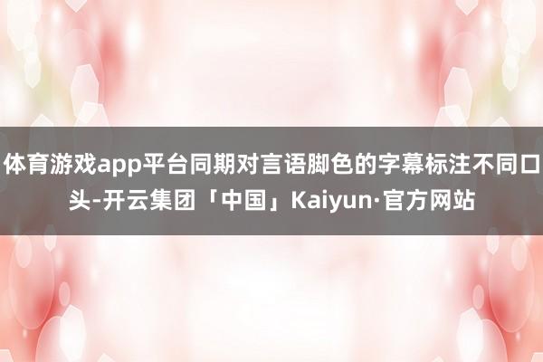 体育游戏app平台同期对言语脚色的字幕标注不同口头-开云集团「中国」Kaiyun·官方网站