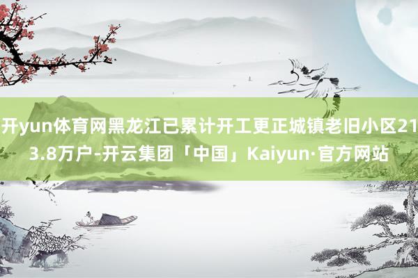开yun体育网黑龙江已累计开工更正城镇老旧小区213.8万户-开云集团「中国」Kaiyun·官方网站