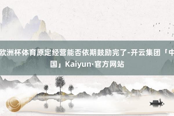 欧洲杯体育原定经营能否依期鼓励完了-开云集团「中国」Kaiyun·官方网站