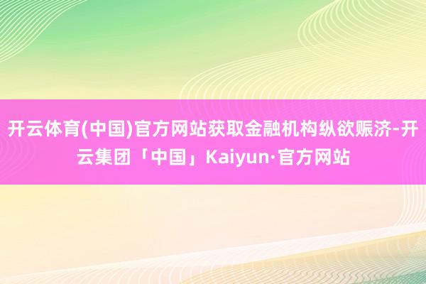 开云体育(中国)官方网站获取金融机构纵欲赈济-开云集团「中国」Kaiyun·官方网站