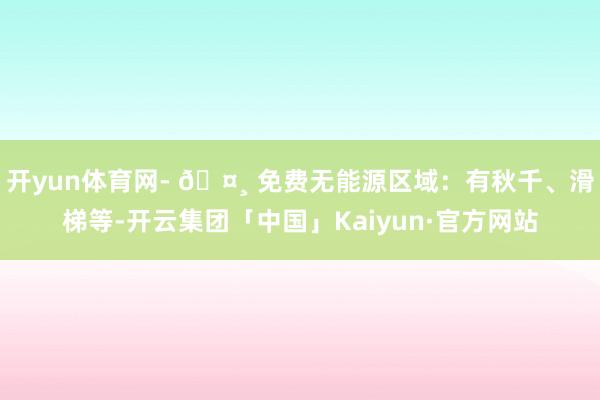 开yun体育网- 🤸 免费无能源区域:有秋千、滑梯等-开云集团「中国」Kaiyun·官方网站
