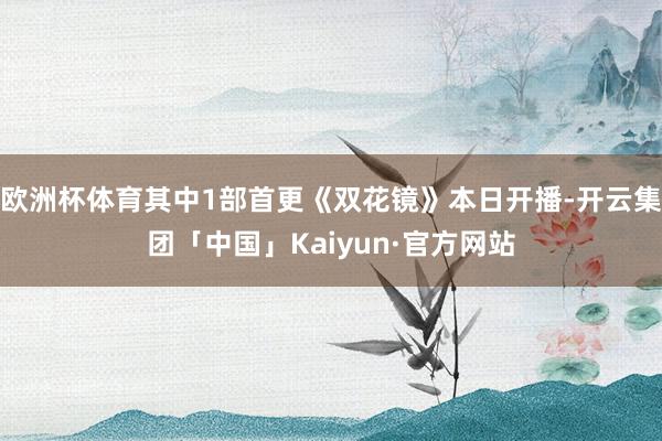 欧洲杯体育其中1部首更《双花镜》本日开播-开云集团「中国」Kaiyun·官方网站