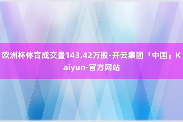 欧洲杯体育成交量143.42万股-开云集团「中国」Kaiyun·官方网站