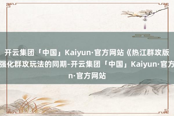 开云集团「中国」Kaiyun·官方网站《热江群攻版》在强化群攻玩法的同期-开云集团「中国」Kaiyun·官方网站
