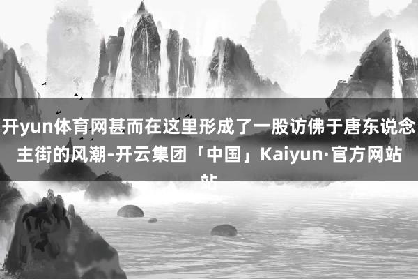 开yun体育网甚而在这里形成了一股访佛于唐东说念主街的风潮-开云集团「中国」Kaiyun·官方网站