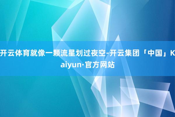 开云体育就像一颗流星划过夜空-开云集团「中国」Kaiyun·官方网站