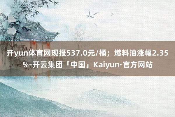 开yun体育网现报537.0元/桶；燃料油涨幅2.35%-开云集团「中国」Kaiyun·官方网站