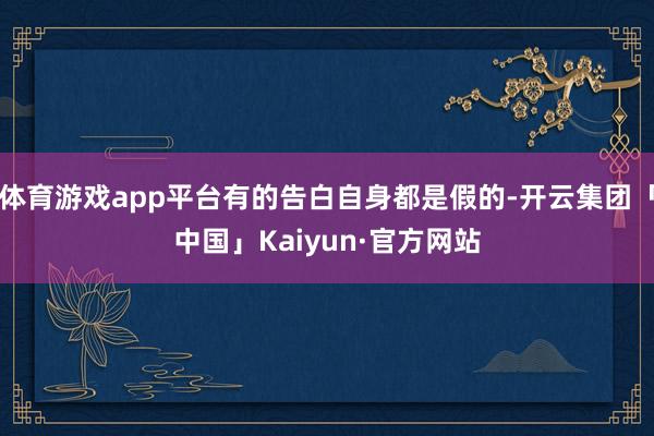 体育游戏app平台有的告白自身都是假的-开云集团「中国」Kaiyun·官方网站