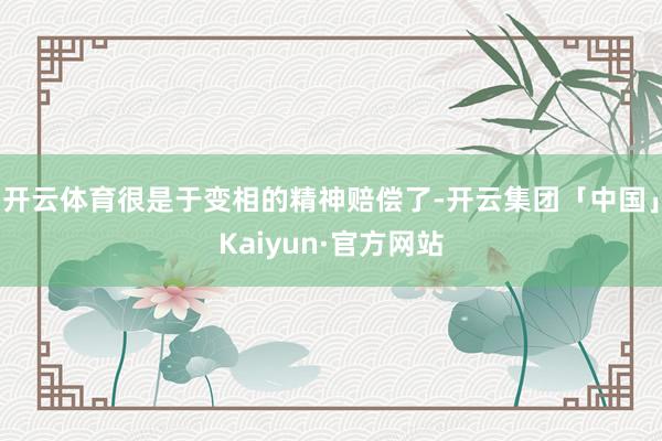 开云体育很是于变相的精神赔偿了-开云集团「中国」Kaiyun·官方网站