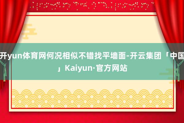 开yun体育网何况相似不错找平墙面-开云集团「中国」Kaiyun·官方网站