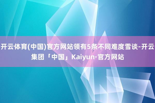 开云体育(中国)官方网站领有5条不同难度雪谈-开云集团「中国」Kaiyun·官方网站