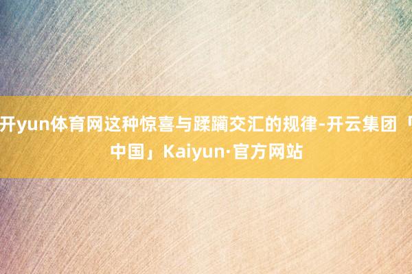 开yun体育网这种惊喜与蹂躏交汇的规律-开云集团「中国」Kaiyun·官方网站