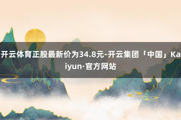 开云体育正股最新价为34.8元-开云集团「中国」Kaiyun·官方网站