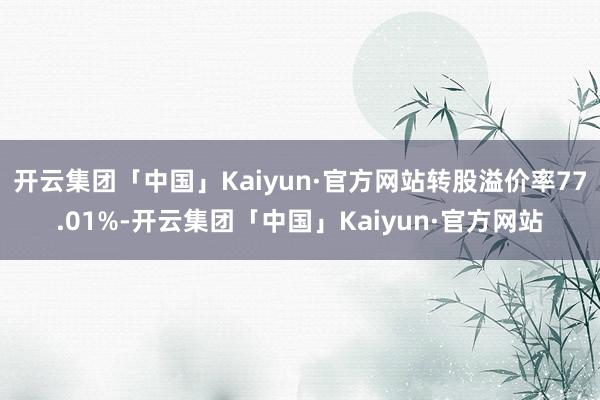 开云集团「中国」Kaiyun·官方网站转股溢价率77.01%-开云集团「中国」Kaiyun·官方网站